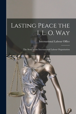 Lasting Peace the I. L. O. Way: the Story of the International Labour Organisation - International Labour Office