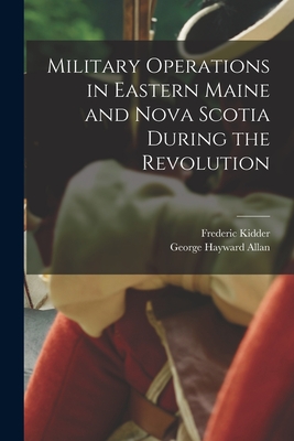 Military Operations in Eastern Maine and Nova Scotia During the Revolution - Frederic 1804-1885 Kidder