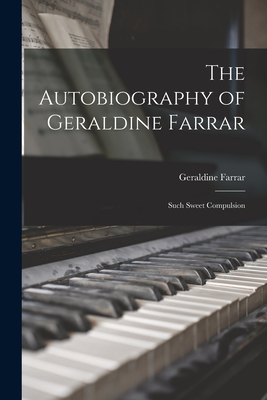 The Autobiography of Geraldine Farrar: Such Sweet Compulsion - Geraldine 1882-1967 Farrar