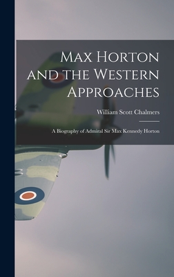 Max Horton and the Western Approaches; a Biography of Admiral Sir Max Kennedy Horton - William Scott 1888- Chalmers