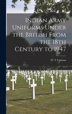 Coperta cărții 'Indian Army Uniforms Under the British From the 18th Century to 1947 - W. Y. Carman'