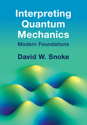 Interpreting Quantum Mechanics: Modern Foundations - David W. Snoke