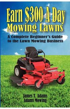 Coperta cărții 'Earn $300 a Day Mowing Lawns: A Complete Beginner's Guide to the Lawn Mowing Business - Steven J. Adams'