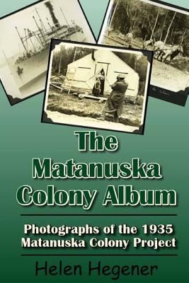 The Matanuska Colony Album: Photographs of the 1935 Matanuska Colony Project - Helen Hegener