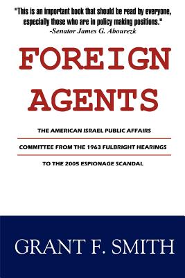 Foreign Agents: The American Israel Public Affairs Committee from the 1963 Fulbright Hearings to the 2005 Espionage Scandal - Grant F. Smith