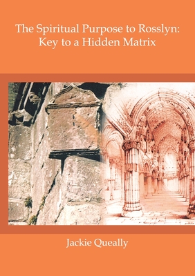 The Spiritual Purpose of Rosslyn: Keys to a Hidden Matrix - Jackie M. Queally