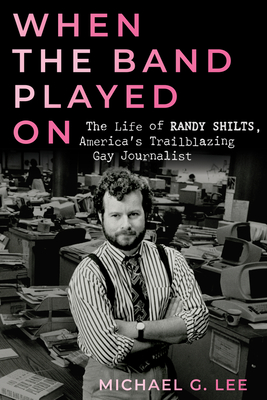 When the Band Played on: The Life of Randy Shilts, America's Trailblazing Gay Journalist - Michael G. Lee