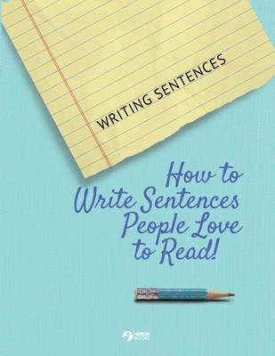 Writing Sentences: How to Write Sentences People Love to Read! - Heron Books