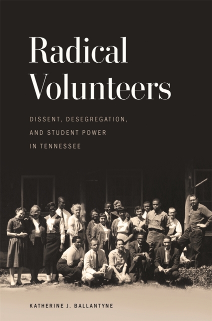 Radical Volunteers: Dissent, Desegregation, and Student Power in Tennessee - Katherine J. Ballantyne