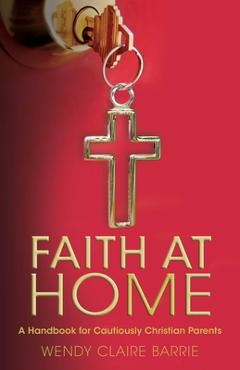Coperta cărții 'Faith at Home: A Handbook for Cautiously Christian Parents - Wendy Claire Barrie'