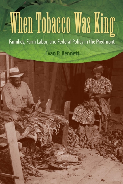 When Tobacco Was King: Families, Farm Labor, and Federal Policy in the Piedmont - Evan P. Bennett