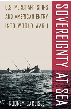 Coperta cărții 'Sovereignty at Sea: U.S. Merchant Ships and American Entry Into World War I - Rodney Carlisle'