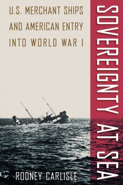 Sovereignty at Sea: U.S. Merchant Ships and American Entry Into World War I - Rodney Carlisle