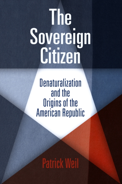 The Sovereign Citizen: Denaturalization and the Origins of the American Republic - Patrick Weil