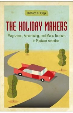 Poza produsului The Holiday Makers: Magazines, Advertising, and Mass Tourism in Postwar America - Richard K. Popp
