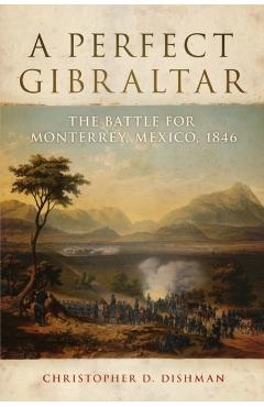 Poza produsului A Perfect Gibraltar: The Battle for Monterrey, Mexico, 1846 Volume 26 - Christopher D. Dishman