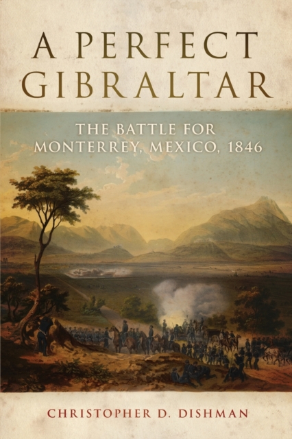 A Perfect Gibraltar: The Battle for Monterrey, Mexico, 1846 Volume 26 - Christopher D. Dishman