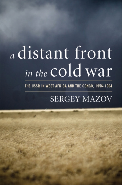 A Distant Front in the Cold War: The USSR in West Africa and the Congo, 1956-1964 - Sergey Mazov