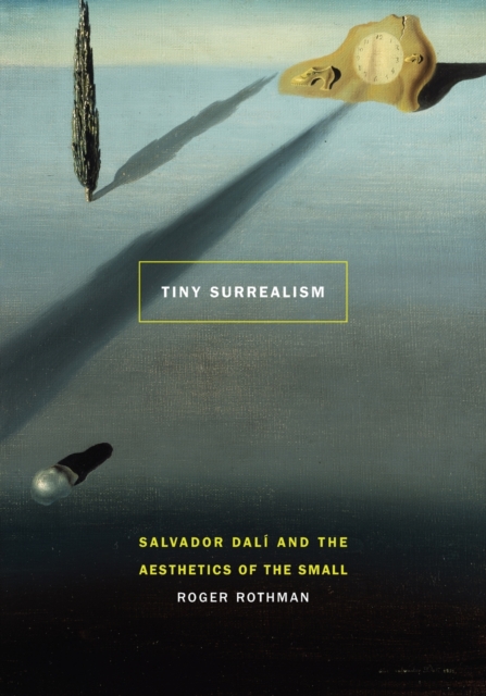 Tiny Surrealism: Salvador Dal and the Aesthetics of the Small - Roger Rothman