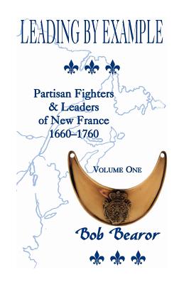 Coperta cărții 'Leading By Example, Partisan Fighters & Leaders Of New France, 1660-1760: Volume One - Bob Bearor'