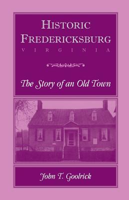 Historic Fredericksburg - The Story of an Old Town - John T. Goolrick