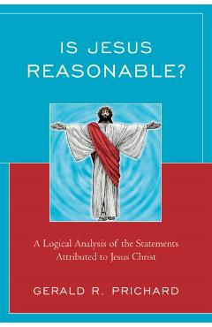 Poza produsului Is Jesus Reasonable?: A Logical Analysis of the Statements Attributed to Jesus Christ - Gerald R. Prichard