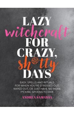 Lazy Witchcraft for Crazy Sh*tty Days: Easy, Low-Effort Spells and Rituals for When You're Stressed Out, Wiped Out, or Just Have No More Spoons to Giv - Andrea Samayoa
