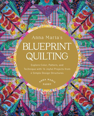 Anna Maria's Blueprint Quilting: Explore Color, Pattern, and Technique with 16 Joyful Projects from 4 Simple Design Structures - Anna Maria Parry