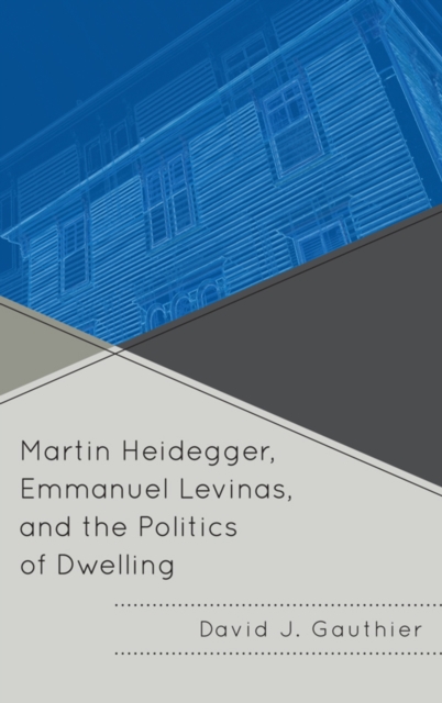 Martin Heidegger, Emmanuel Levinas, and the Politics of Dwelling - David J. Gauthier