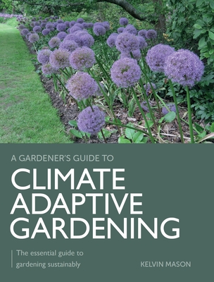 Climate Adaptive Gardening: The Essential Guide to Gardening Sustainably - Kelvin Mason