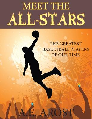 Meet the All-Stars: The Greatest Basketball Players of Our Time - A. E. Arost