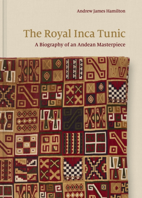 The Royal Inca Tunic: A Biography of an Andean Masterpiece - Andrew James Hamilton