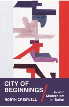 Poza produsului City of Beginnings: Poetic Modernism in Beirut - Robyn Creswell