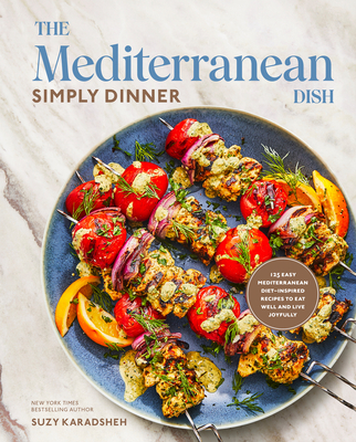 The Mediterranean Dish: Simply Dinner: 125 Easy Mediterranean Diet-Inspired Recipes to Eat Well and Live Joyfully: A Cookbook - Suzy Karadsheh