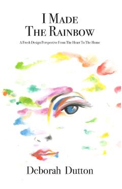 Coperta cărții 'I Made The Rainbow: A Fresh Design Perspective From The Heart To The Home - Deborah Dutton'