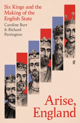 Arise, England: Six Kings and the Making of the English State - Caroline Burt