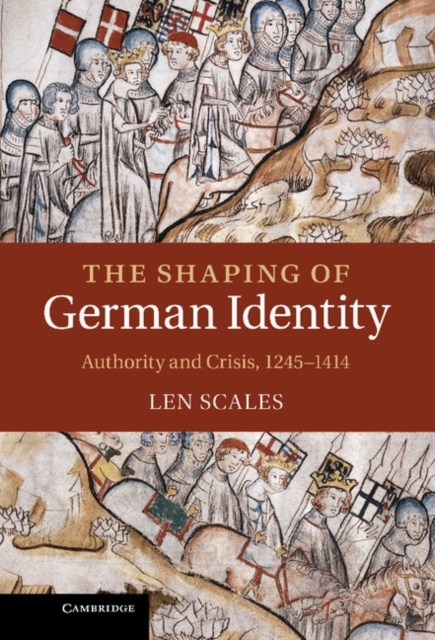 The Shaping of German Identity: Authority and Crisis, 1245-1414 - Len Scales