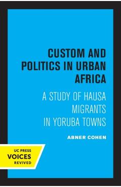 Coperta cărții 'Custom and Politics in Urban Africa: A Study of Hausa Migrants in Yoruba Towns - Abner Cohen'