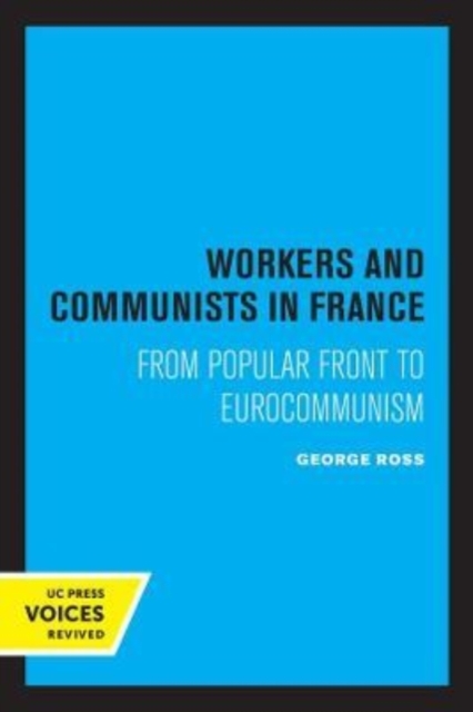 Workers and Communists in France: From Popular Front to Eurocommunism - George Ross