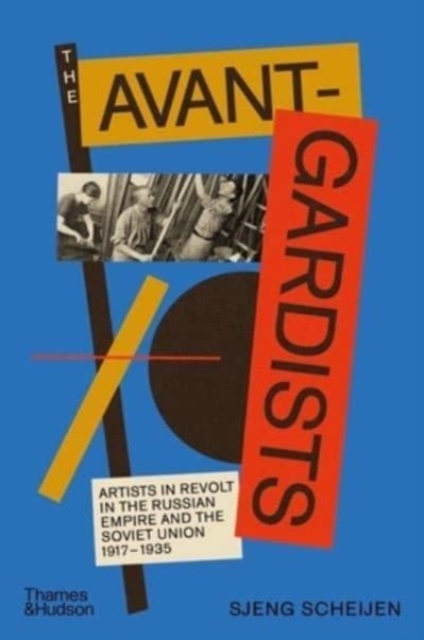 The Avant-Gardists: Artists in Revolt in the Russian Empire and the Soviet Union 1917-1935 - Sjeng Scheijen