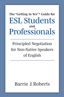 The Getting to Yes Guide for ESL Students and Professionals: Principled Negotiation for Non-Native Speakers of English - Barrie J. Roberts