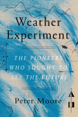 The Weather Experiment: The Pioneers Who Sought to See the Future - Peter Moore