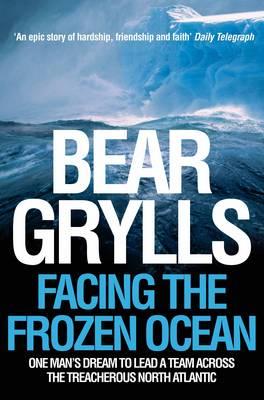 Facing the Frozen Ocean: One Man's Dream to Lead a Team Across the Treacherous North Atlantic - Bear Grylls