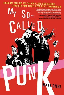 My So-Called Punk: Green Day, Fall Out Boy, the Distillers, Bad Religion---How Neo-Punk Stage-Dived Into the Mainstream - Matt Diehl