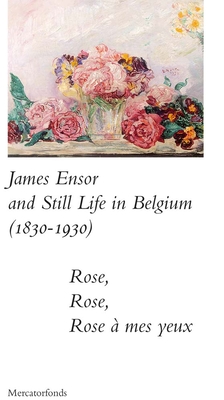 James Ensor and Stillife in Belgium: 1830-1930: Rose, Rose, Rose a Mes Yeux - Sabine Taevernier