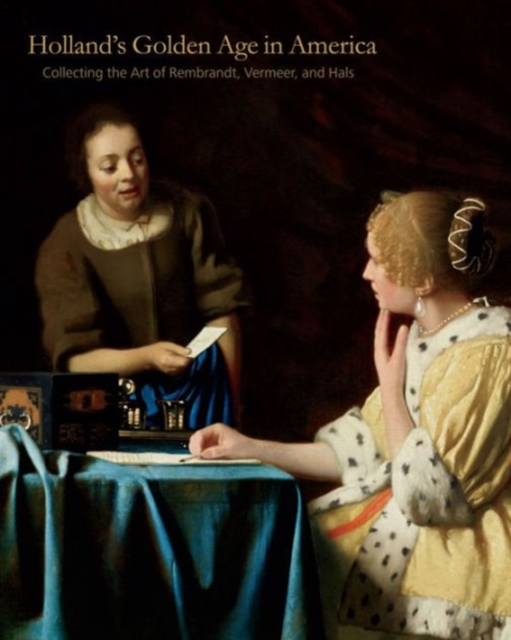 Holland S Golden Age in America: Collecting the Art of Rembrandt, Vermeer, and Hals - Esme Quodbach