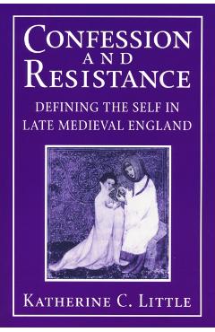 Coperta cărții 'Confession and Resistance: Defining the Self in Late Medieval England - Katherine C. Little'