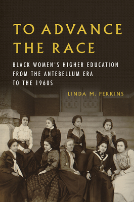To Advance the Race: Black Women's Higher Education from the Antebellum Era to the 1960s - Linda M. Perkins