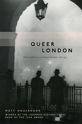 Queer London: Perils and Pleasures in the Sexual Metropolis, 1918-1957 - Matt Houlbrook