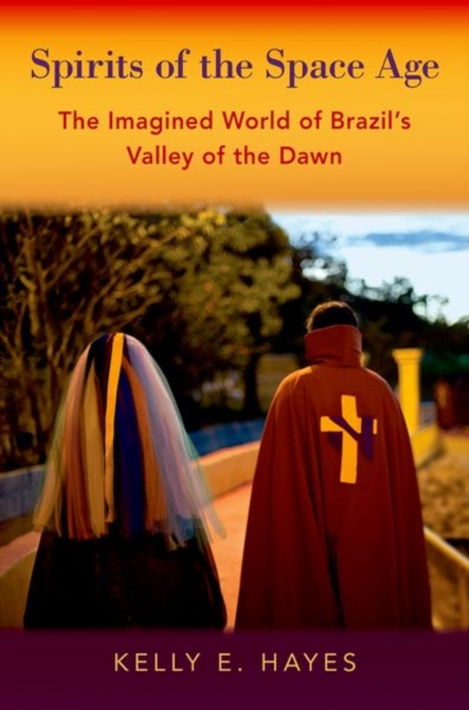 Spirits of the Space Age: The Imagined World of Brazil's Valley of the Dawn - Kelly E. Hayes